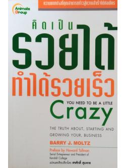 คิดเป็นรวยได้ทำได้รวยเร็ว You need to be A Little Crazy โดย Barry J. Moltz Preface by Howard Tullman Serial Emtrepreneur and President of Kendall College แปลและเรียบเรียงโดย สรศักดิ์ สุบงกช
