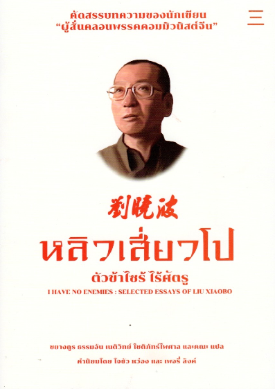 หลิวเสี่ยวโป ตัวข้าไซร้ไร้ศัตรู I Have no enemies : selected essays of LIU XIAOBO คัดสรรบทความของนักเขียน "ผู้สั่นคลอนพรรคคอมมิวนิสต์จีน" ชยางกูร ธรรมอัน , เนติวิทย์ โชติภัทรไพศาล และคณะ แปล คำนิยมโดย โจชัว หว่อง และ เพอรี่ ลิงค์