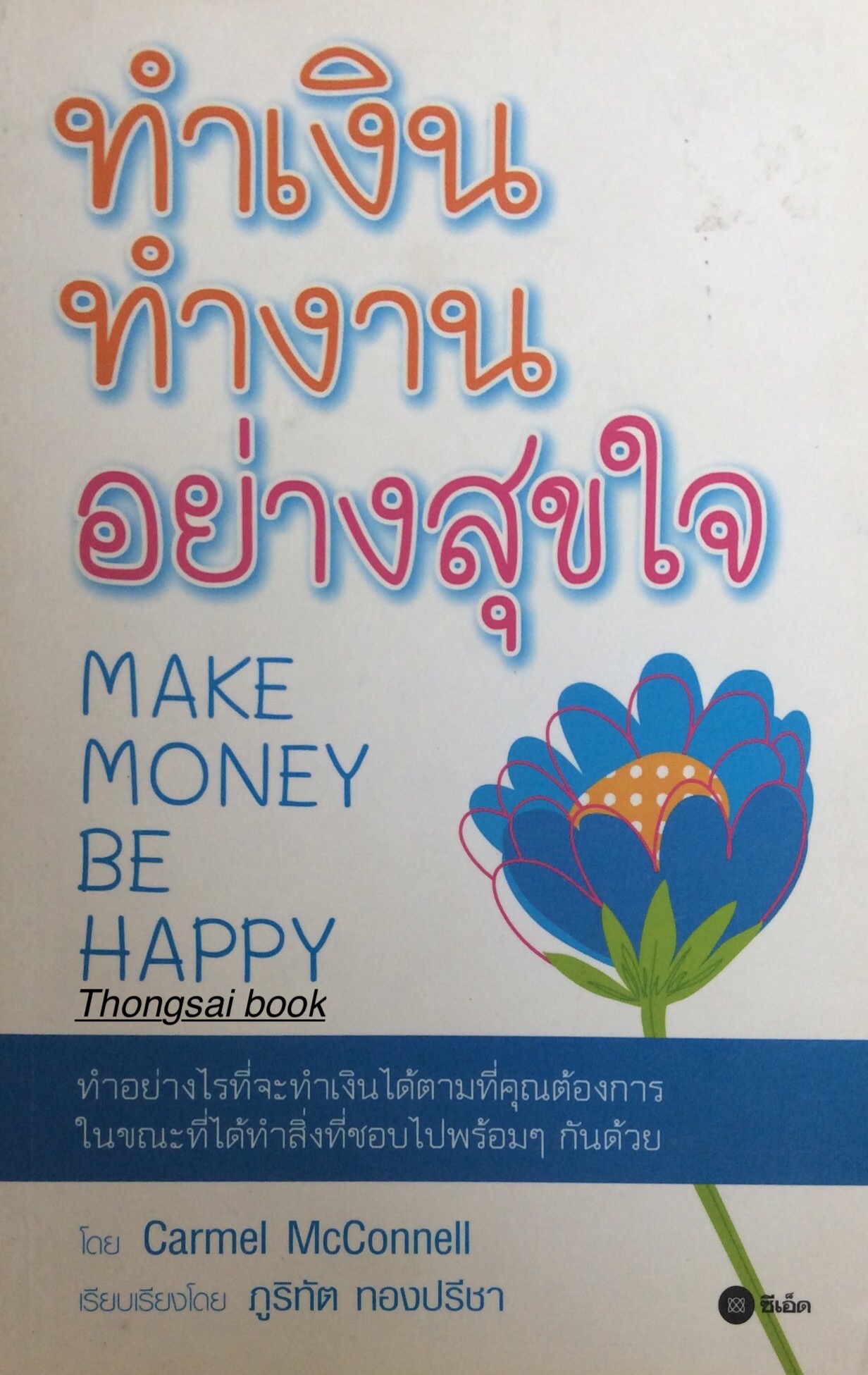 ทำเงิน ทำงาน อย่างสุขใจ Make Monney be Happy ทำอย่างไรที่จะทำเงินได้ตามที่คุณต้องการ ในขณะที่ได้ทำสิ่งที่ชอบไปพร้อมๆกันด้วย Carmel McConnell เรียบเรียงโดย ภูริทัต ทองปรีชา