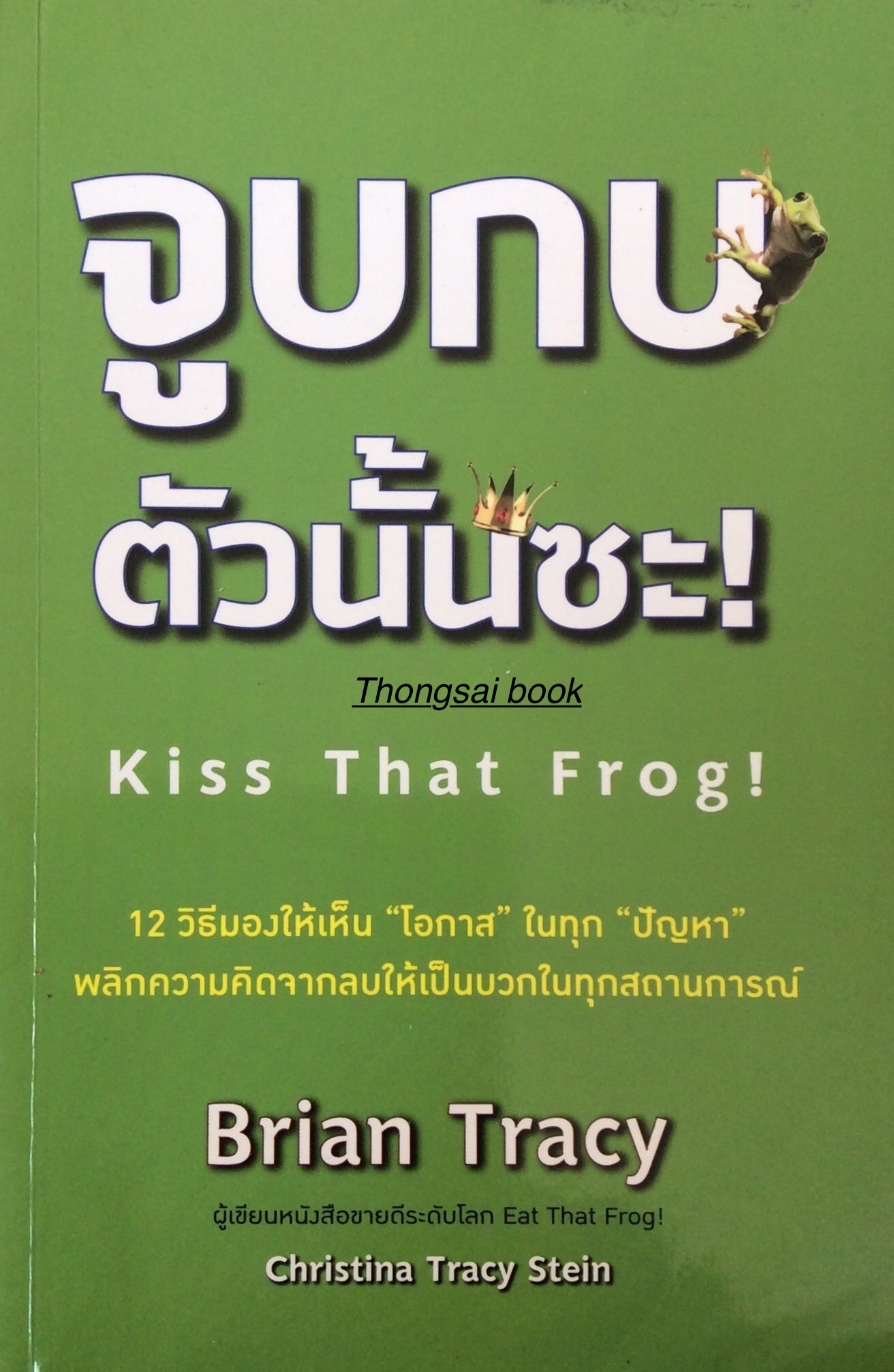 จูบกบตัวนั้นซะ! Kiss That Frog ! ๑๒ วิธีมองให้เห็น "โอกาส" ในทุก " ปัญหา " พลิกความคิดจากลบให้เป็นบวกในทุกสถานการณ์ Brian Tracy ผู้เขียนหนังสือขายดีระดับโลก Eat that Frog! และ Christina Tracy Stein