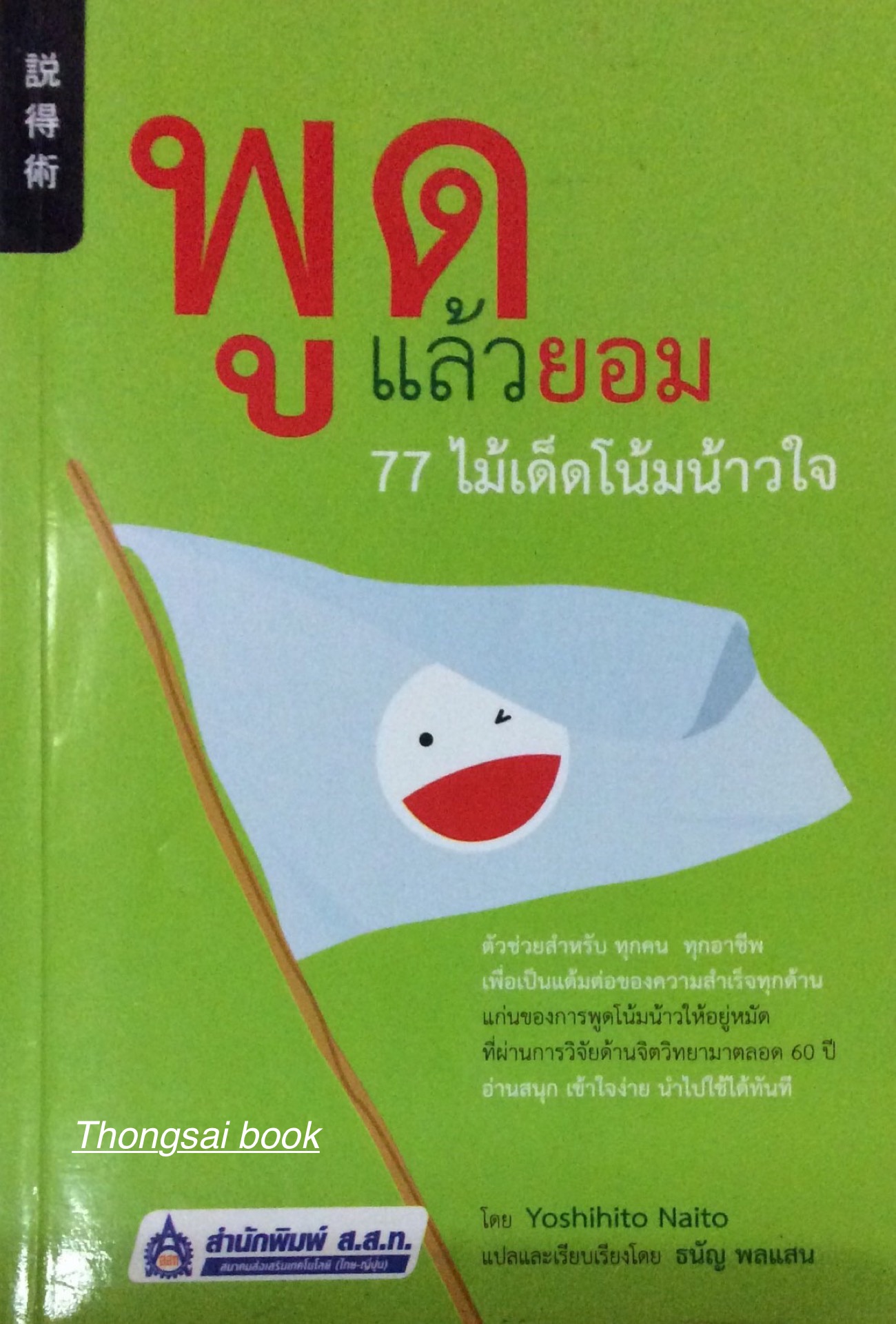 พูดแล้วยอม 77 ไม้เด็ดโน้มน้าวใจ ตัวช่วยสำหรับ ทุกคน ทุกอาชีพเพื่อเป็นแต้มต่อของความสำเร็จทุกด้าน แก่นของการพูดโน้มน้าวให้อยู่หมัด ที่ผ่านการวิจัยด้านจิตวิทยามาตลอด 60 ปี โดย Yoshihito Natio แปลและเรียบเรียงโดย ธนัญ พลแสน