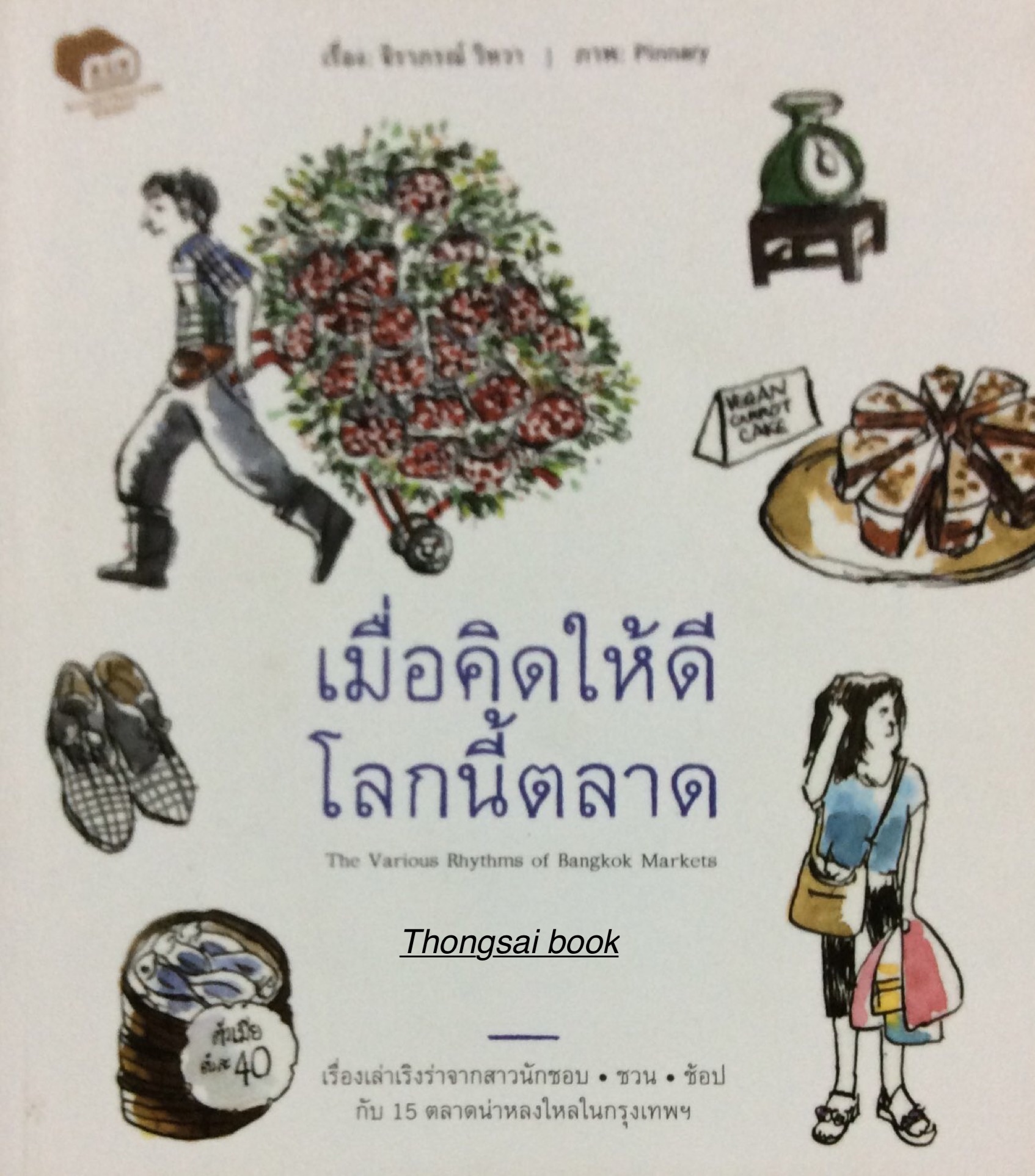 เมื่อคิดให้ดีโลกนี้ตลาด The various Rhythms of Bangkok Markets เรื่องเล่าเริงร่าจากสาวนักชอบ ชวน ช้อป กับ ๑๕ ตลาดน่าหลงใหลในกรุงเทพ เรื่อง จิราภรณ์ วิหวา ภาพ Pinnary