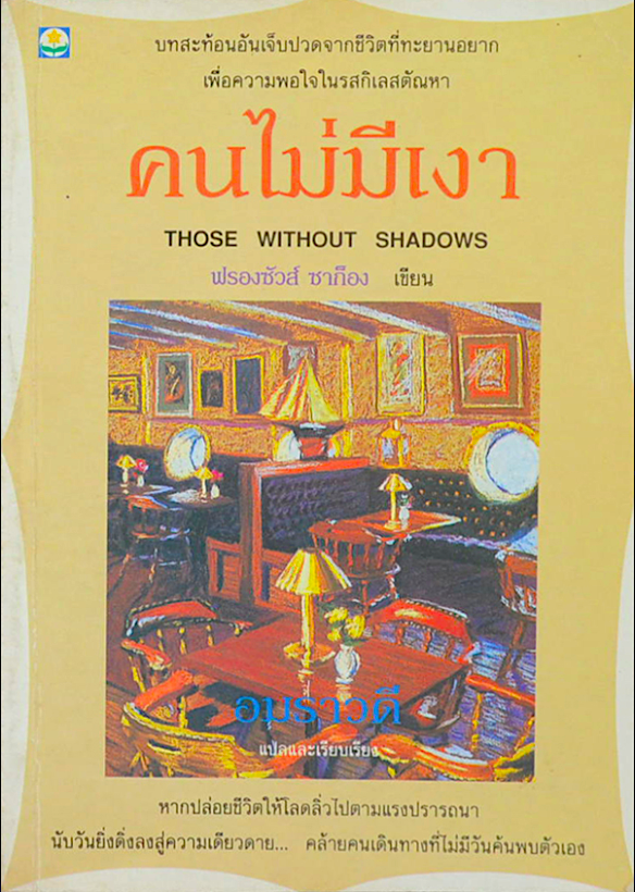 คนไม่มีเงา Those Without Shadows ฟรองซัวส์ ซาก็อง เขียน อมราวดี แปลและเรียบเรียง บทสะท้อนอันเจ็บปวดจากชีวิตที่ทะยานอยาก เพื่อความพอใจในรสกิเลสตัณหา หากปล่อยชีวิตให้โลดลิ่วไปตามแรงปรารถนา นับวันยิ่งดิ่งลงสู่ความเดียวดาย... คล้ายคนเดินทางที่ไม่มีวันค้นพบตัว