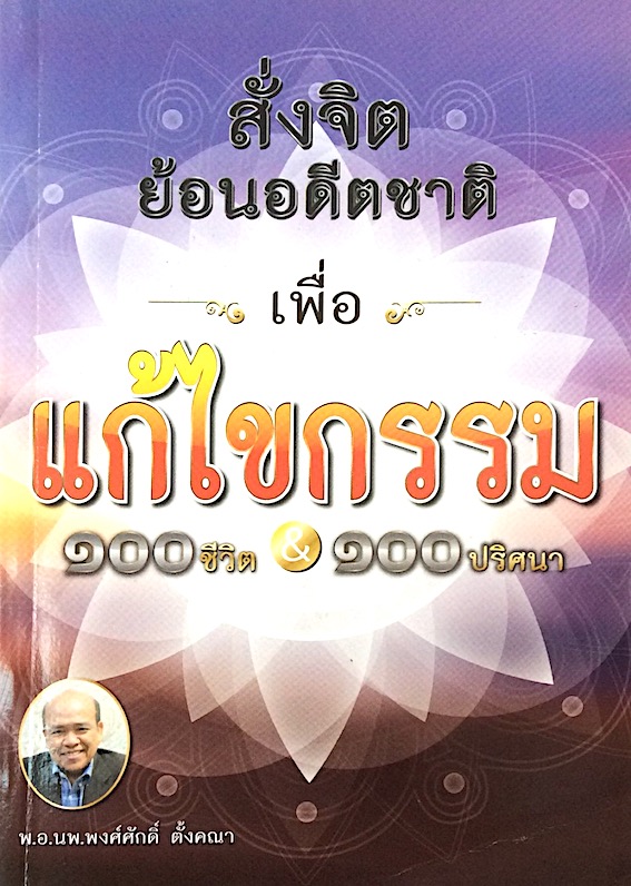 สั่งจิตย้อนอดีตชาติเพื่อ แก้ไขกรรม ๑๐๐ชีวิต&๑๐๐ปริศนา โดย พ.อ.นพ.พงศ์ศักดิ์ ตั้งคณา