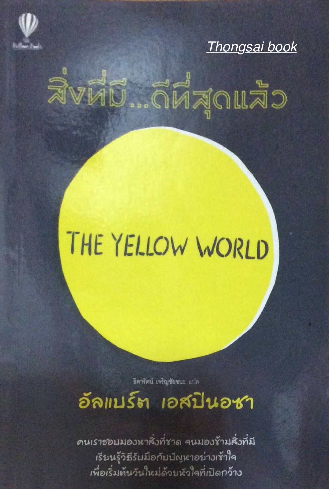 สิ่งที่มี...ดีที่สุดแล้ว The Yellow World อัลแบร์ต เอสปินอซา ธิดารัตน์ เจริญชัยชนะ แปล คนเราชองมองหาสิ่งที่ขาด จนมองข้ามสิ่งที่มี เรียนรู้วิธิรับมือกับปัญหาอย่างเข้าใจ เพื่อเริ่มต้นวันใหม่ด้วยหัวใจที่เปิดกว้าง