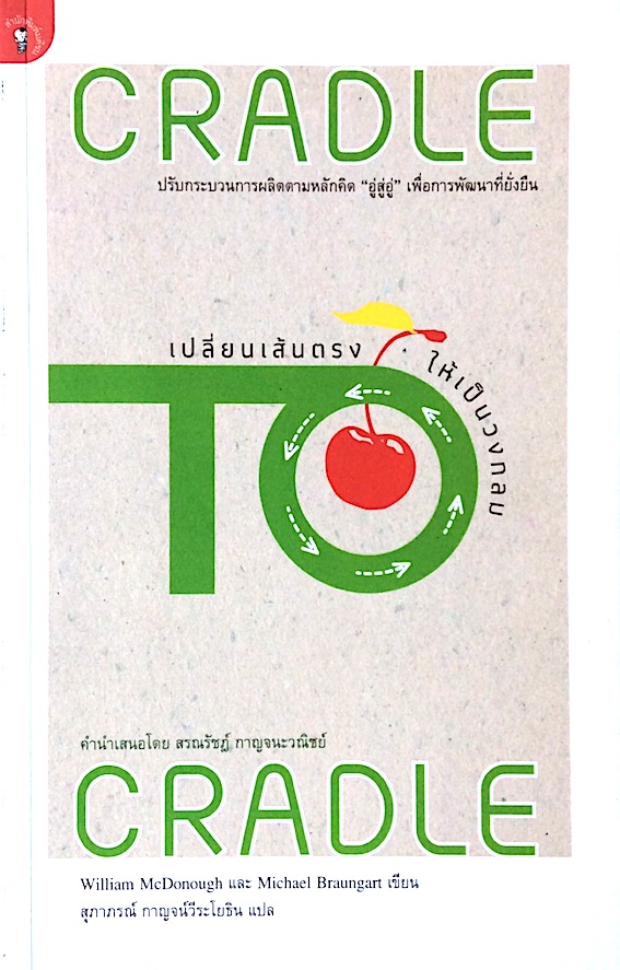 เปลี่ยนเส้นตรงให้เป็นวงกลม CraDle ปรีบกระบวนการผลิตตามหลักคิด "อู่สู่อู่ " เพื่อการพัฒนาที่ยั่งยืน William McDonough และ Michael Braungat เขียน สุภาภรณ์ กาญจน์วีระโยธิน แปล